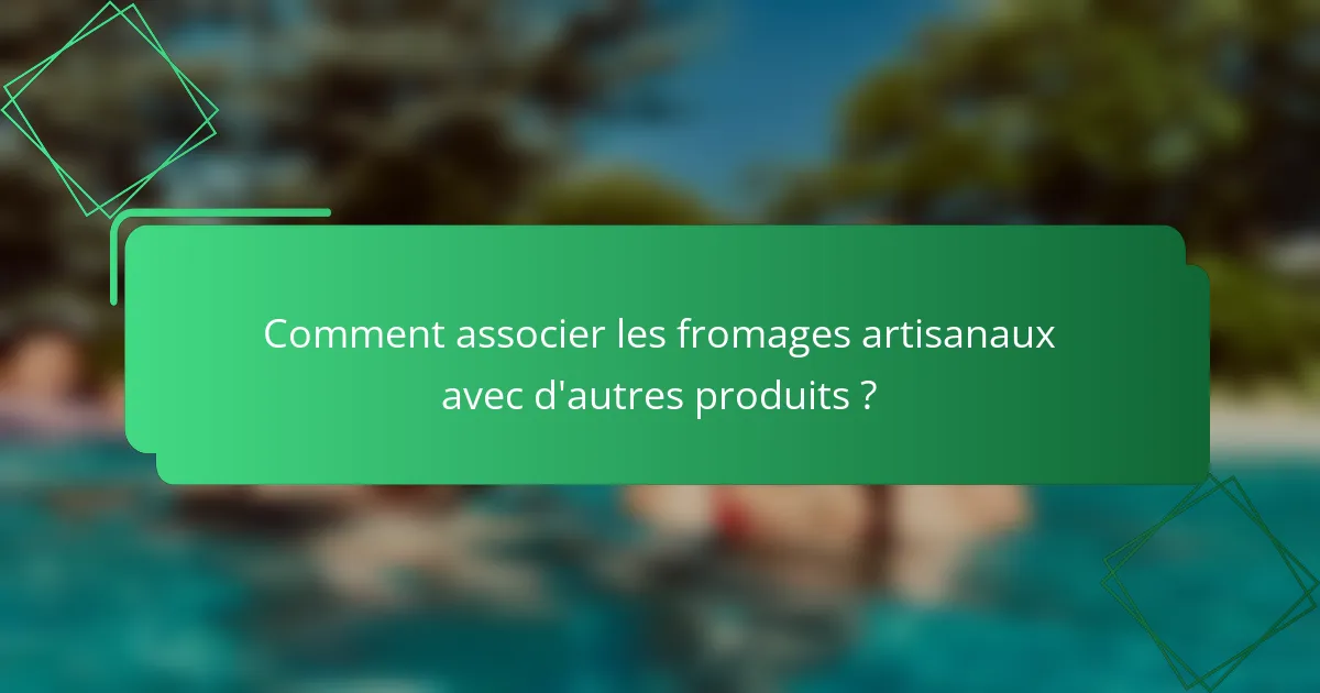 Comment associer les fromages artisanaux avec d'autres produits ?