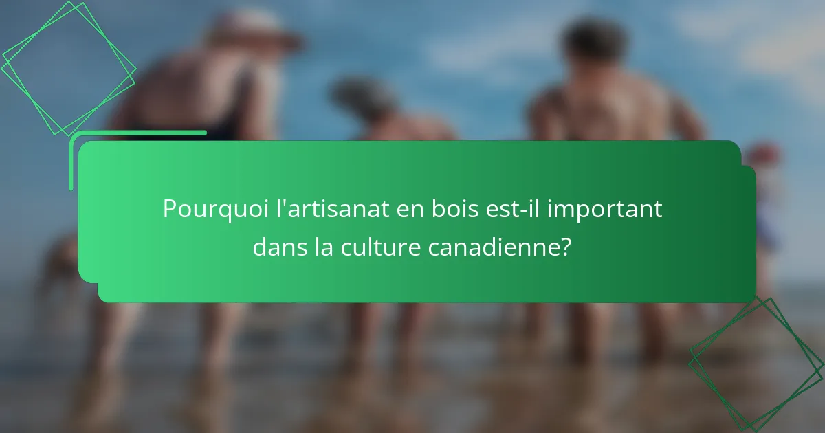 Pourquoi l'artisanat en bois est-il important dans la culture canadienne?