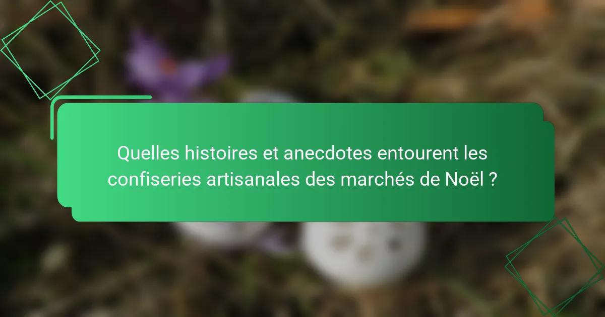 Quelles histoires et anecdotes entourent les confiseries artisanales des marchés de Noël ?