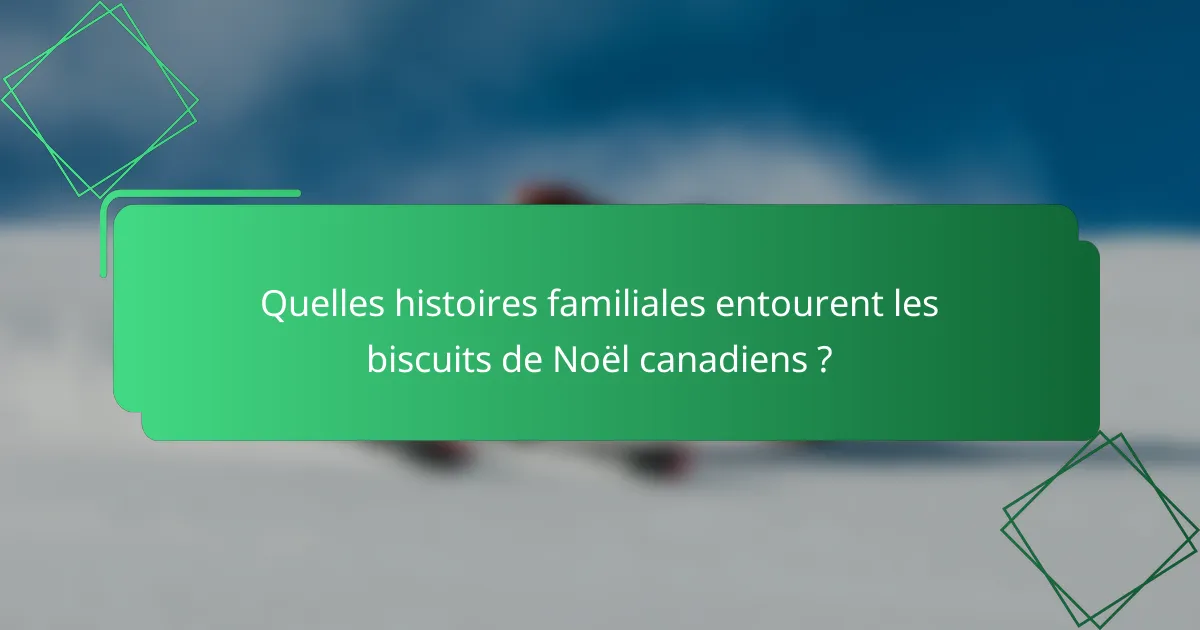 Quelles histoires familiales entourent les biscuits de Noël canadiens ?