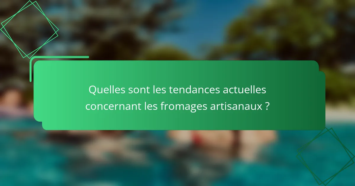Quelles sont les tendances actuelles concernant les fromages artisanaux ?